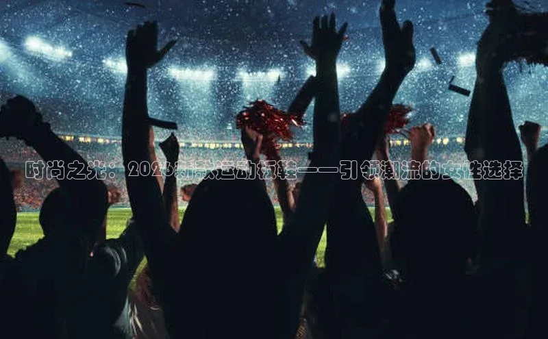 时尚之光：2026新款运动板鞋——引领潮流的女性选择